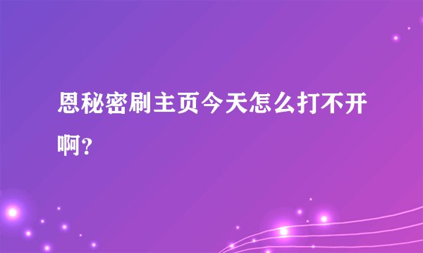 恩秘密刷主页今天怎么打不开啊?