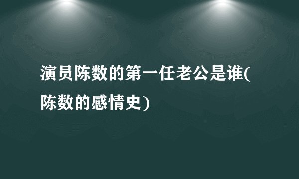 演员陈数的第一任老公是谁(陈数的感情史)