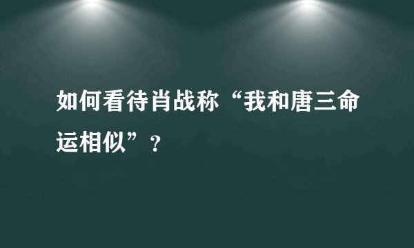 如何看待肖战称“我和唐三命运相似”？