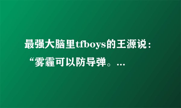 最强大脑里tfboys的王源说：“雾霾可以防导弹。” 这句话是什么意思。看过的朋友请解答，谢