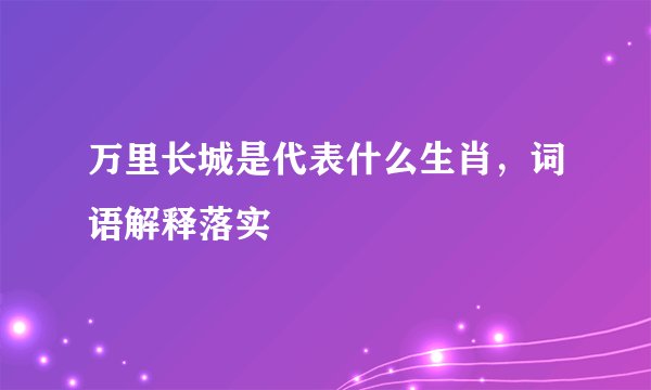 万里长城是代表什么生肖，词语解释落实