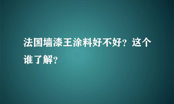 法国墙漆王涂料好不好？这个谁了解？