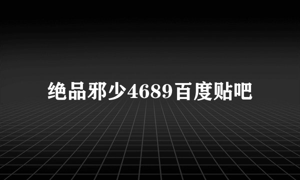 绝品邪少4689百度贴吧