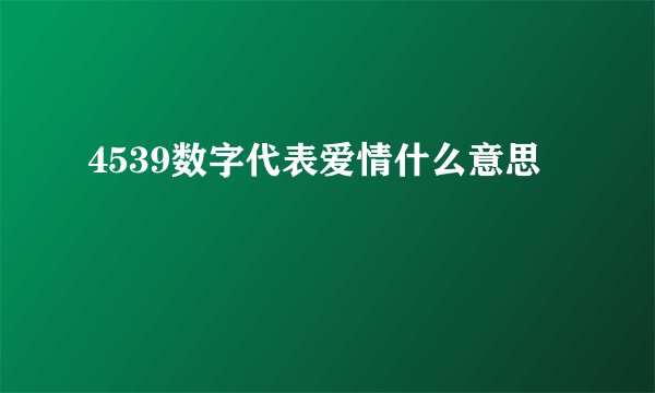 4539数字代表爱情什么意思