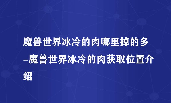 魔兽世界冰冷的肉哪里掉的多-魔兽世界冰冷的肉获取位置介绍