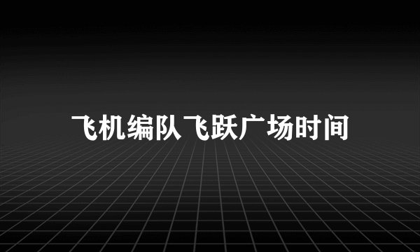 飞机编队飞跃广场时间