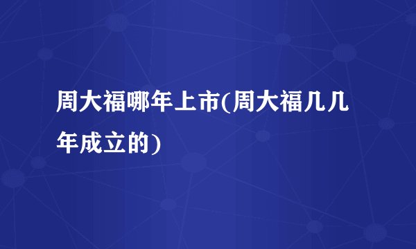 周大福哪年上市(周大福几几年成立的)
