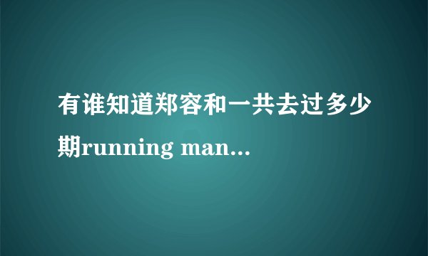 有谁知道郑容和一共去过多少期running man吗？都有那几期？？？