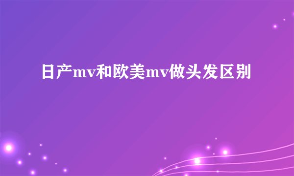 日产mv和欧美mv做头发区别