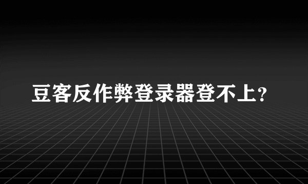 豆客反作弊登录器登不上？