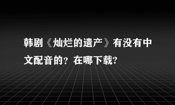 韩剧《灿烂的遗产》有没有中文配音的？在哪下载?