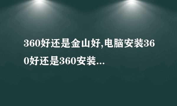 360好还是金山好,电脑安装360好还是360安装金山毒霸好