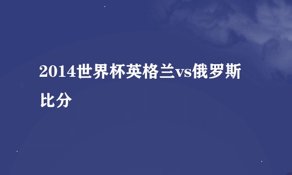2014世界杯英格兰vs俄罗斯比分