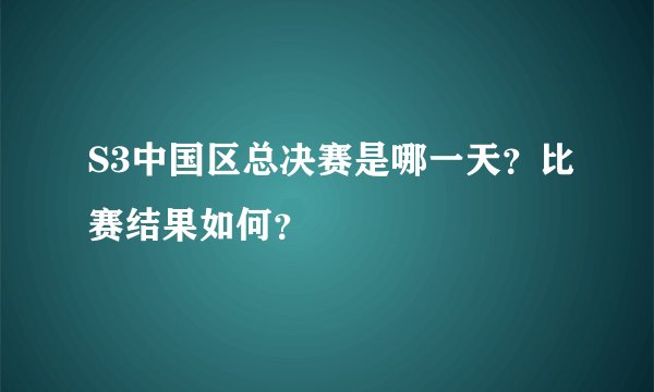 S3中国区总决赛是哪一天？比赛结果如何？