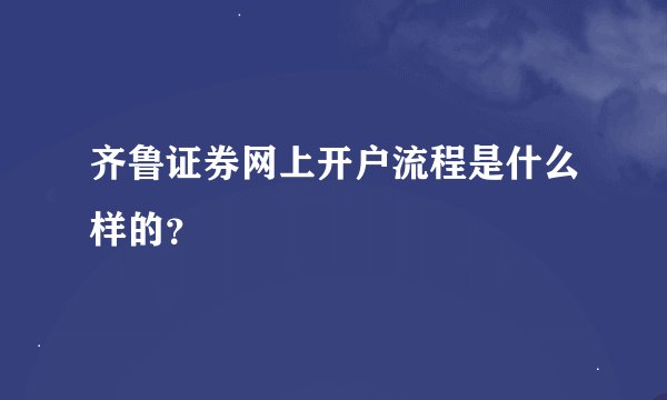 齐鲁证券网上开户流程是什么样的？