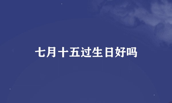 七月十五过生日好吗