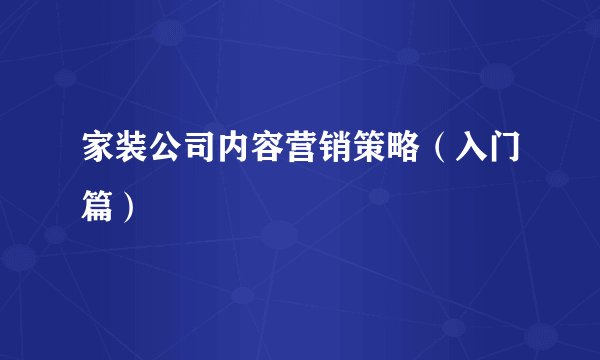 家装公司内容营销策略（入门篇）
