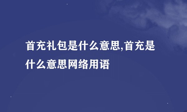 首充礼包是什么意思,首充是什么意思网络用语