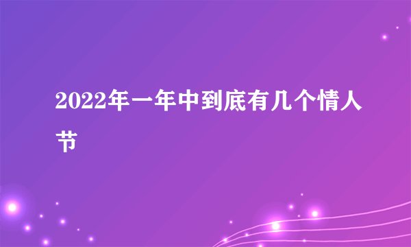 2022年一年中到底有几个情人节