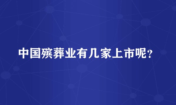 中国殡葬业有几家上市呢？