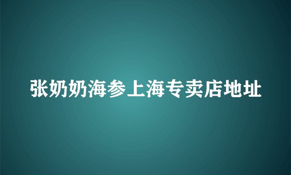 张奶奶海参上海专卖店地址