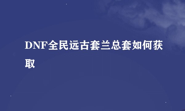 DNF全民远古套兰总套如何获取