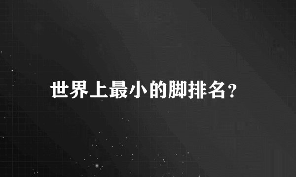 世界上最小的脚排名？