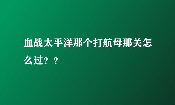 血战太平洋那个打航母那关怎么过？？