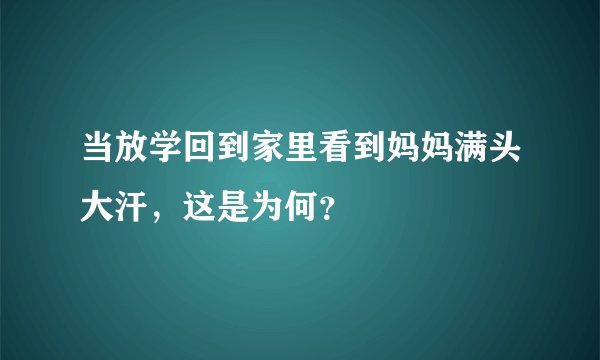 当放学回到家里看到妈妈满头大汗，这是为何？