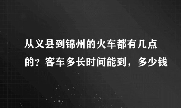 从义县到锦州的火车都有几点的？客车多长时间能到，多少钱
