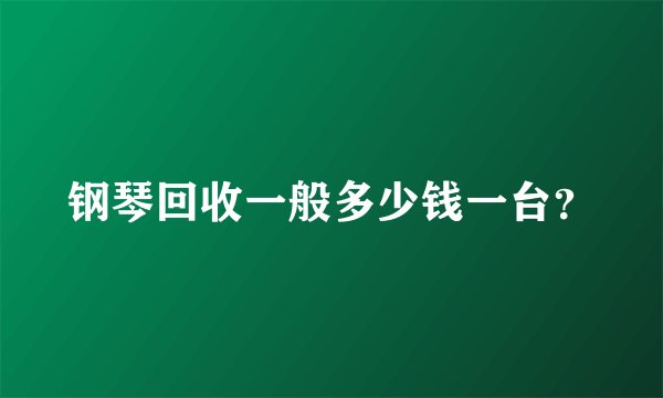 钢琴回收一般多少钱一台？