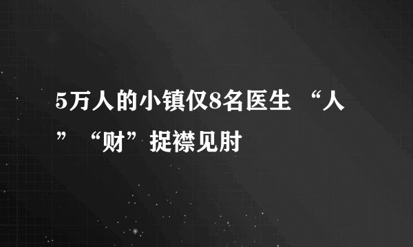 5万人的小镇仅8名医生 “人”“财”捉襟见肘