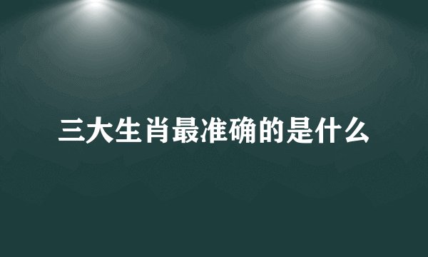 三大生肖最准确的是什么