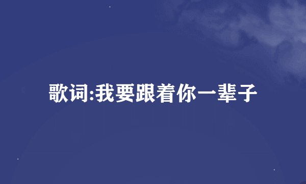 歌词:我要跟着你一辈子