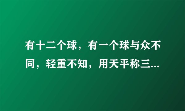 有十二个球，有一个球与众不同，轻重不知，用天平称三次，称出这个球