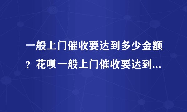 一般上门催收要达到多少金额？花呗一般上门催收要达到多少金额？-融头条