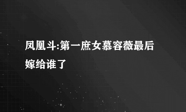 凤凰斗:第一庶女慕容薇最后嫁给谁了