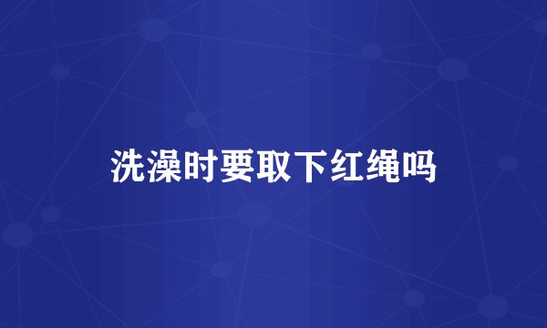 洗澡时要取下红绳吗