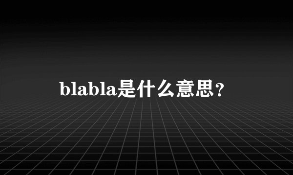 blabla是什么意思？