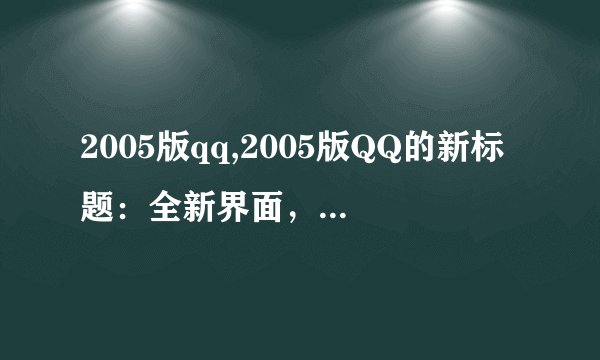 2005版qq,2005版QQ的新标题:全新界面,更快速的沟通工具