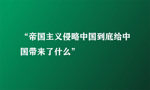 “帝国主义侵略中国到底给中国带来了什么”