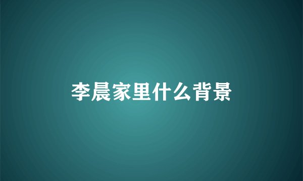李晨家里什么背景