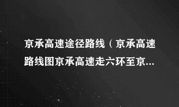 京承高速途径路线（京承高速路线图京承高速走六环至京开高速到衡水路线图）