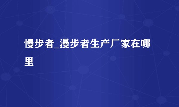 慢步者_漫步者生产厂家在哪里