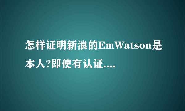 怎样证明新浪的EmWatson是本人?即使有认证. - 知乎