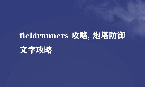 fieldrunners 攻略, 炮塔防御文字攻略