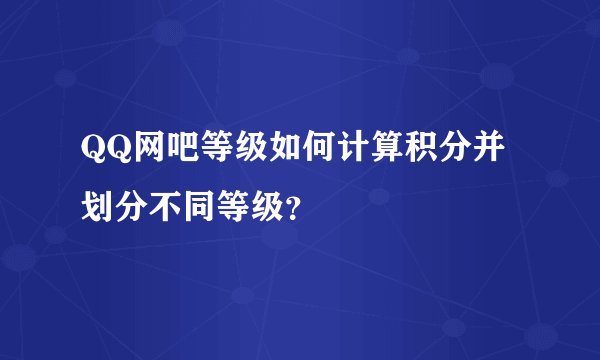 QQ网吧等级如何计算积分并划分不同等级？