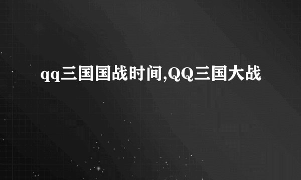 qq三国国战时间,QQ三国大战