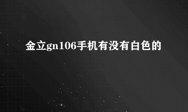金立gn106手机有没有白色的
