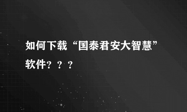 如何下载“国泰君安大智慧”软件？？？